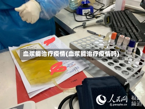 血浆能治疗疫情(血浆能治疗疫情吗)-第2张图片