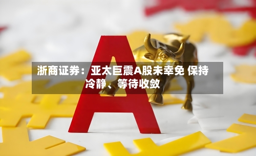 浙商证券：亚太巨震A股未幸免 保持冷静、等待收敛