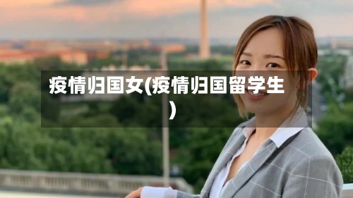 疫情归国女(疫情归国留学生)