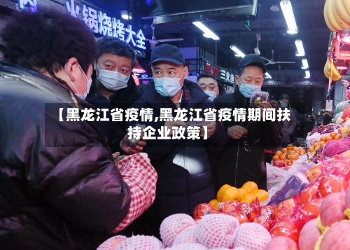 【黑龙江省疫情,黑龙江省疫情期间扶持企业政策】