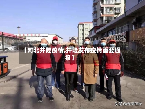 【河北井陉疫情,井陉发布疫情重要通报】-第3张图片
