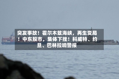 突发事故！霍尔木兹海峡，再生变局！中东股市，集体下挫！科威特、约旦、巴林拉响警报-第2张图片