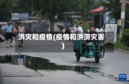 洪灾和疫情(疫情和洪涝灾害)-第2张图片