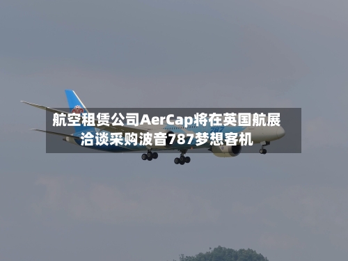 航空租赁公司AerCap将在英国航展洽谈采购波音787梦想客机