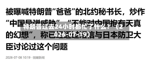 特朗普过去24小时都忙了什么？（2026-07-19）