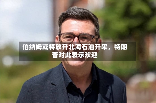 伯纳姆或将放开北海石油开采，特朗普对此表示欢迎-第2张图片