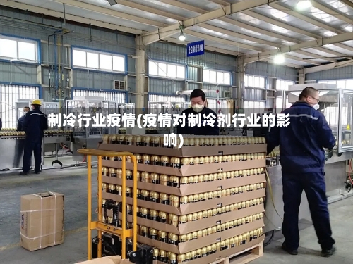 制冷行业疫情(疫情对制冷剂行业的影响)