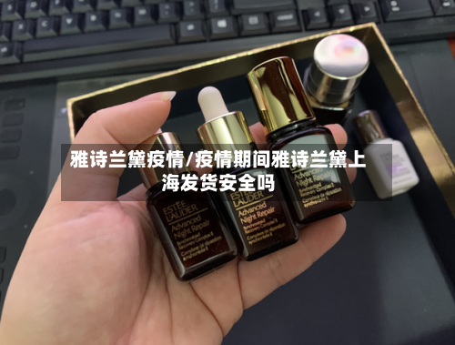 雅诗兰黛疫情/疫情期间雅诗兰黛上海发货安全吗-第3张图片