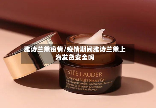 雅诗兰黛疫情/疫情期间雅诗兰黛上海发货安全吗-第2张图片