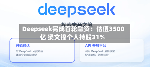 Deepseek完成首轮融资：估值3500亿 梁文锋个人持股31%