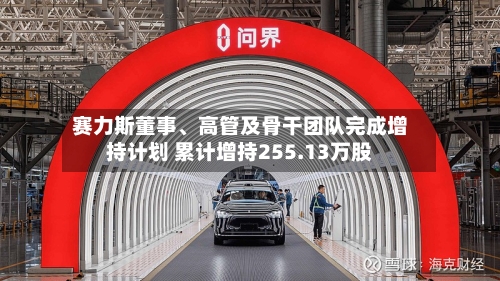 赛力斯董事	、高管及骨干团队完成增持计划 累计增持255.13万股-第2张图片