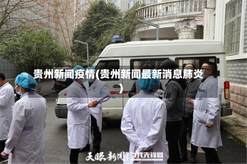 贵州新闻疫情(贵州新闻最新消息肺炎)