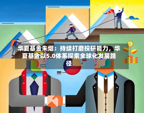 华夏基金朱熠：持续打磨投研能力，华夏基金以5.0体系探索全球化发展路径