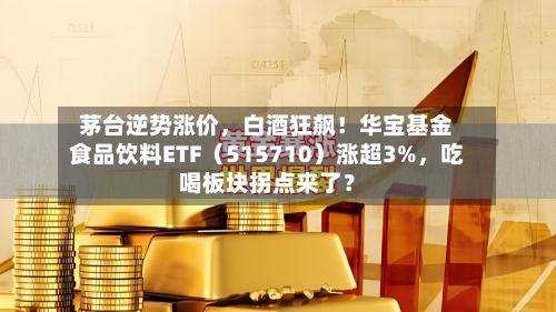 茅台逆势涨价，白酒狂飙！华宝基金食品饮料ETF（515710）涨超3%	，吃喝板块拐点来了？-第2张图片