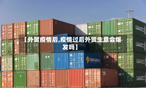 【外贸疫情后,疫情过后外贸生意会爆发吗】