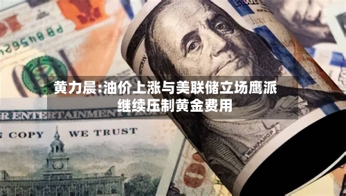 黄力晨:油价上涨与美联储立场鹰派 继续压制黄金费用
-第3张图片