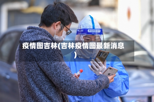 疫情图吉林(吉林疫情图最新消息)