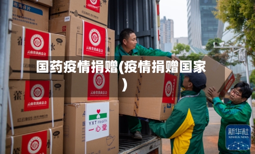 国药疫情捐赠(疫情捐赠国家)