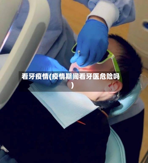 看牙疫情(疫情期间看牙医危险吗)-第2张图片