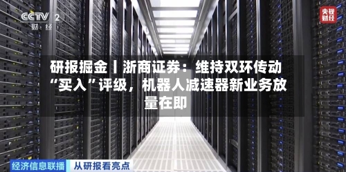 研报掘金丨浙商证券：维持双环传动“买入”评级，机器人减速器新业务放量在即