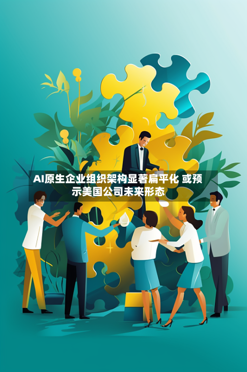 AI原生企业组织架构显著扁平化 或预示美国公司未来形态