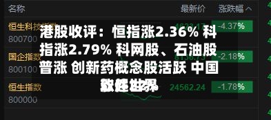 港股收评：恒指涨2.36% 科指涨2.79% 科网股	、石油股普涨 创新药概念股活跃 中国软件世界涨超22%-第3张图片