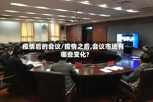 疫情后的会议/疫情之后,会议市场有哪些变化?-第2张图片