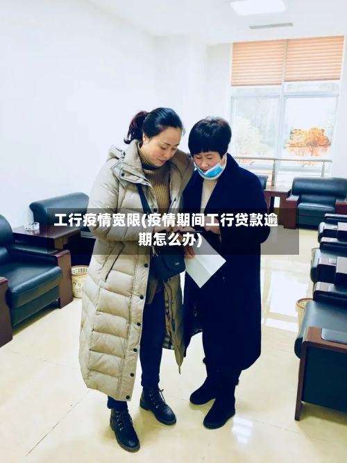 工行疫情宽限(疫情期间工行贷款逾期怎么办)