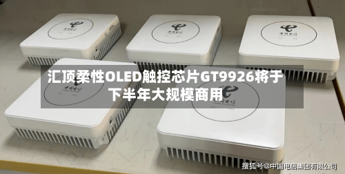 汇顶柔性OLED触控芯片GT9926将于下半年大规模商用-第2张图片
