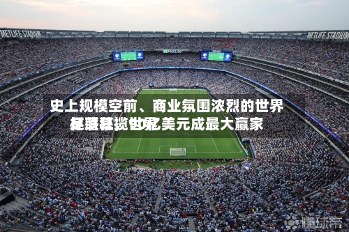 史上规模空前、商业氛围浓烈的世界杯落幕	，世界足联狂揽90亿美元成最大赢家-第3张图片