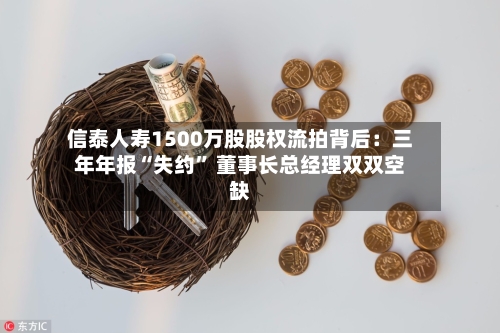 信泰人寿1500万股股权流拍背后：三年年报“失约” 董事长总经理双双空缺-第3张图片