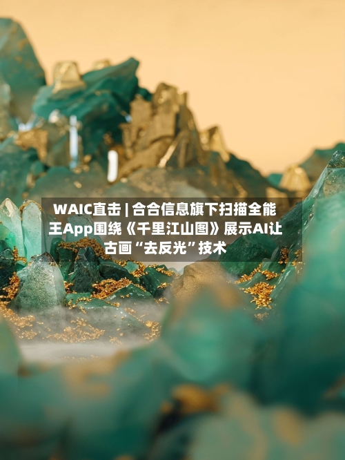 WAIC直击 | 合合信息旗下扫描全能王App围绕《千里江山图》展示AI让古画“去反光	”技术-第2张图片