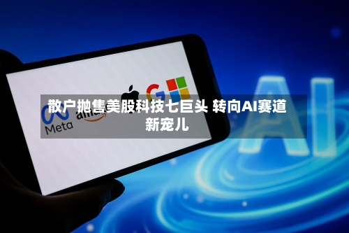散户抛售美股科技七巨头 转向AI赛道新宠儿