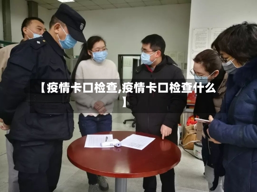 【疫情卡口检查,疫情卡口检查什么】-第2张图片