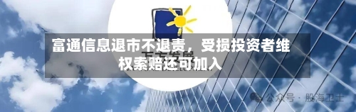 富通信息退市不退责	，受损投资者维权索赔还可加入-第3张图片