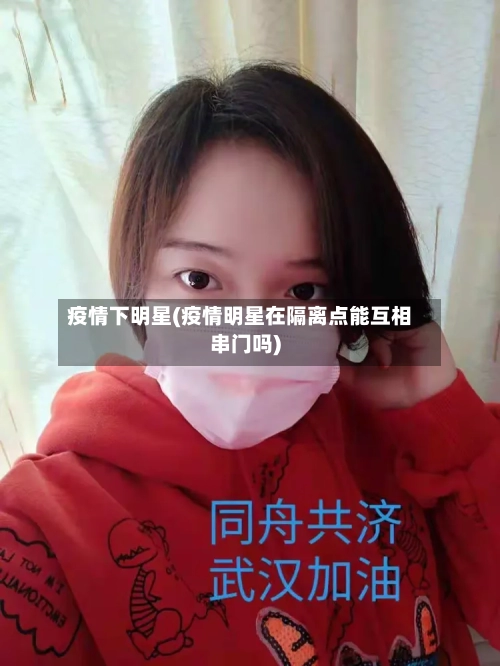 疫情下明星(疫情明星在隔离点能互相串门吗)-第2张图片