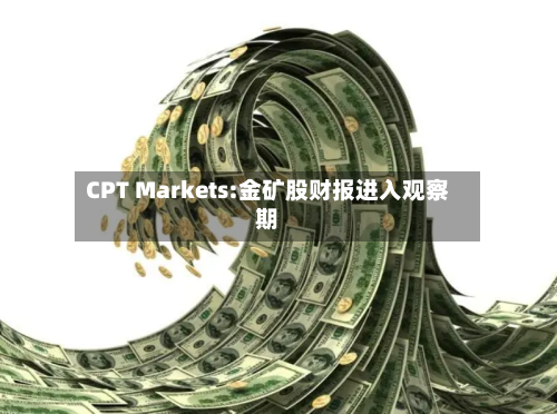 CPT Markets:金矿股财报进入观察期