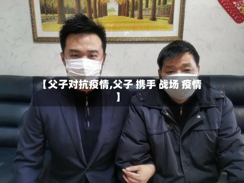 【父子对抗疫情,父子 携手 战场 疫情】-第2张图片
