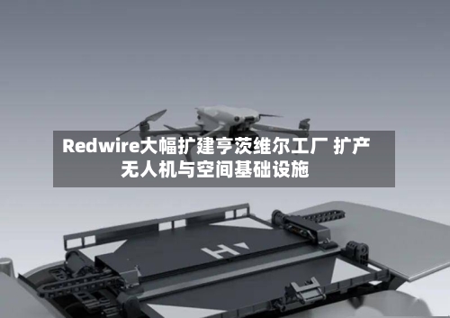 Redwire大幅扩建亨茨维尔工厂 扩产无人机与空间基础设施-第2张图片