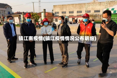 镇江南疫情(镇江疫情情况公布明细)