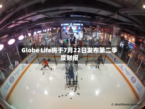 Globe Life将于7月22日发布第二季度财报