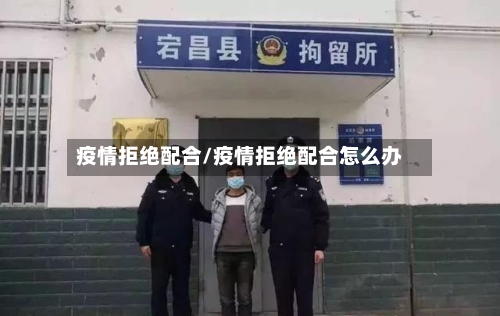 疫情拒绝配合/疫情拒绝配合怎么办-第2张图片