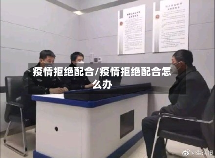 疫情拒绝配合/疫情拒绝配合怎么办