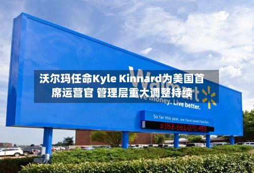沃尔玛任命Kyle Kinnard为美国首席运营官 管理层重大调整持续-第2张图片