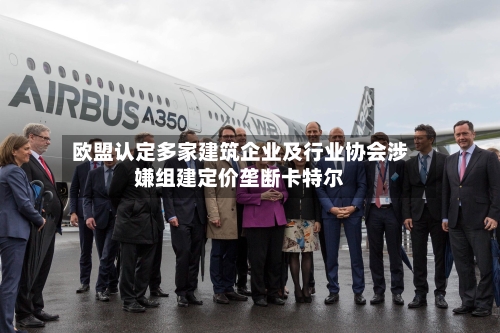欧盟认定多家建筑企业及行业协会涉嫌组建定价垄断卡特尔-第2张图片
