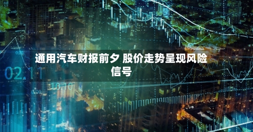 通用汽车财报前夕 股价走势呈现风险信号