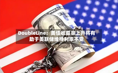 DoubleLine：美债收益率上升将有助于美联储维持利率不变-第3张图片