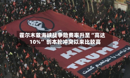 霍尔木兹海峡战争险费率升至“高达10%” 创本轮冲突以来比较高