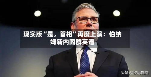 现实版“是	，首相	”再度上演：伯纳姆新内阁群英谱-第2张图片