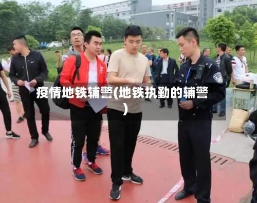疫情地铁辅警(地铁执勤的辅警)-第3张图片